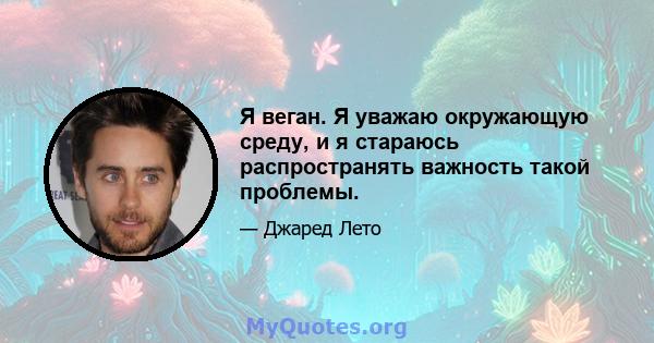 Я веган. Я уважаю окружающую среду, и я стараюсь распространять важность такой проблемы.