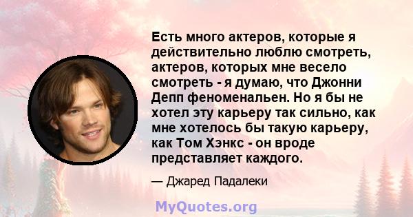 Есть много актеров, которые я действительно люблю смотреть, актеров, которых мне весело смотреть - я думаю, что Джонни Депп феноменальен. Но я бы не хотел эту карьеру так сильно, как мне хотелось бы такую ​​карьеру, как 