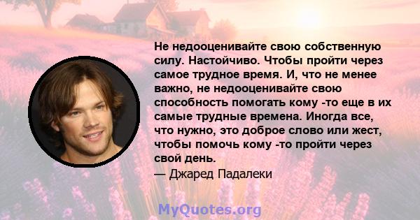 Не недооценивайте свою собственную силу. Настойчиво. Чтобы пройти через самое трудное время. И, что не менее важно, не недооценивайте свою способность помогать кому -то еще в их самые трудные времена. Иногда все, что