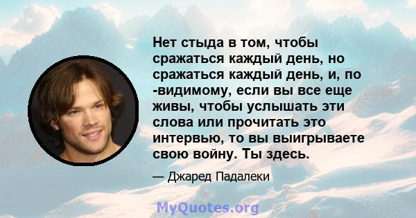 Нет стыда в том, чтобы сражаться каждый день, но сражаться каждый день, и, по -видимому, если вы все еще живы, чтобы услышать эти слова или прочитать это интервью, то вы выигрываете свою войну. Ты здесь.