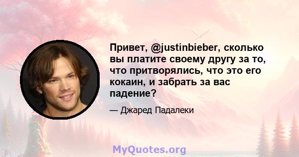 Привет, @justinbieber, сколько вы платите своему другу за то, что притворялись, что это его кокаин, и забрать за вас падение?