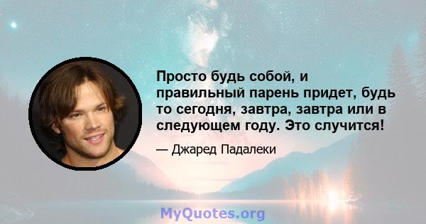 Просто будь собой, и правильный парень придет, будь то сегодня, завтра, завтра или в следующем году. Это случится!