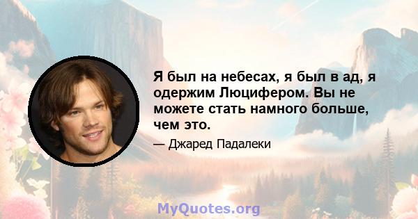 Я был на небесах, я был в ад, я одержим Люцифером. Вы не можете стать намного больше, чем это.