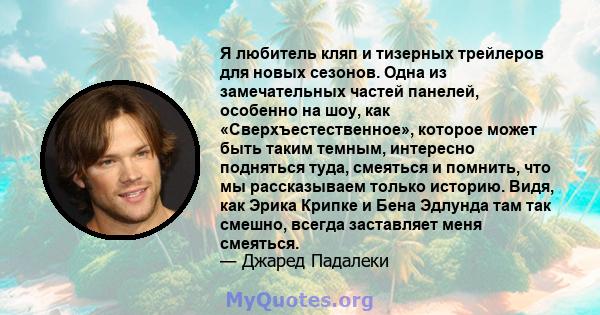 Я любитель кляп и тизерных трейлеров для новых сезонов. Одна из замечательных частей панелей, особенно на шоу, как «Сверхъестественное», которое может быть таким темным, интересно подняться туда, смеяться и помнить, что 