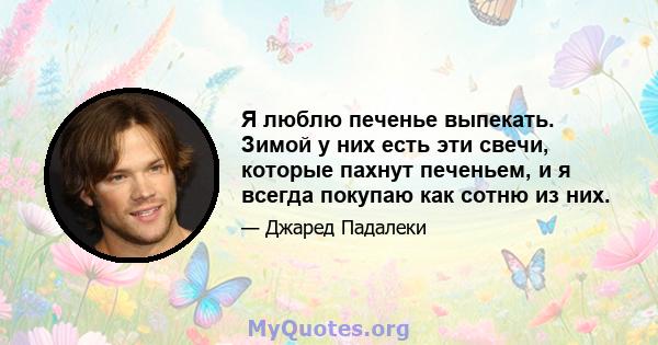 Я люблю печенье выпекать. Зимой у них есть эти свечи, которые пахнут печеньем, и я всегда покупаю как сотню из них.