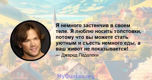 Я немного застенчив в своем теле. Я люблю носить толстовки, потому что вы можете стать уютным и съесть немного еды, а ваш живот не показывается!