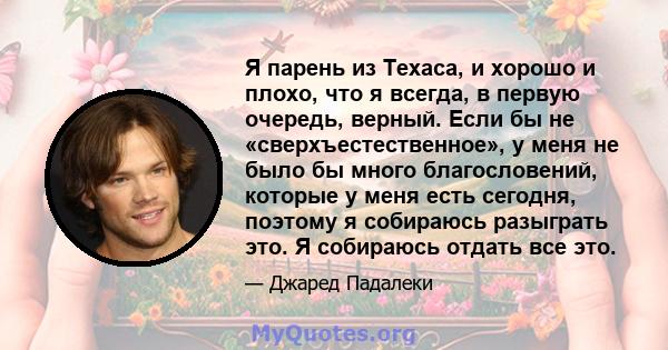 Я парень из Техаса, и хорошо и плохо, что я всегда, в первую очередь, верный. Если бы не «сверхъестественное», у меня не было бы много благословений, которые у меня есть сегодня, поэтому я собираюсь разыграть это. Я