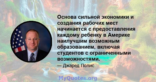 Основа сильной экономики и создания рабочих мест начинается с предоставления каждому ребенку в Америке наилучшим возможным образованием, включая студентов с ограниченными возможностями.