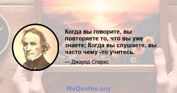 Когда вы говорите, вы повторяете то, что вы уже знаете; Когда вы слушаете, вы часто чему -то учитесь.