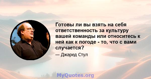 Готовы ли вы взять на себя ответственность за культуру вашей команды или относитесь к ней как к погоде - то, что с вами случается?