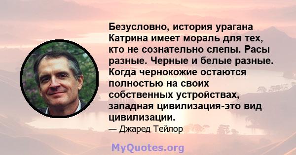 Безусловно, история урагана Катрина имеет мораль для тех, кто не сознательно слепы. Расы разные. Черные и белые разные. Когда чернокожие остаются полностью на своих собственных устройствах, западная цивилизация-это вид