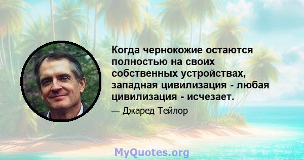 Когда чернокожие остаются полностью на своих собственных устройствах, западная цивилизация - любая цивилизация - исчезает.