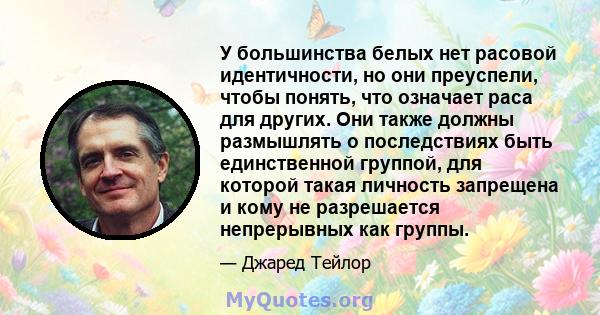 У большинства белых нет расовой идентичности, но они преуспели, чтобы понять, что означает раса для других. Они также должны размышлять о последствиях быть единственной группой, для которой такая личность запрещена и