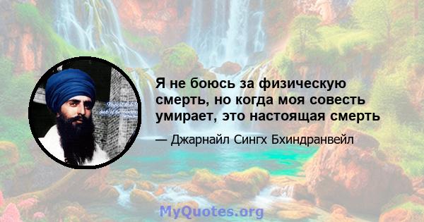 Я не боюсь за физическую смерть, но когда моя совесть умирает, это настоящая смерть