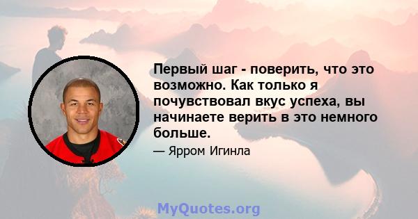 Первый шаг - поверить, что это возможно. Как только я почувствовал вкус успеха, вы начинаете верить в это немного больше.