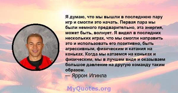 Я думаю, что мы вышли в последнюю пару игр и смогли это начать. Первая пара мы были немного предварительно, эта энергия, может быть, волнует. Я видел в последних нескольких играх, что мы смогли направить это и