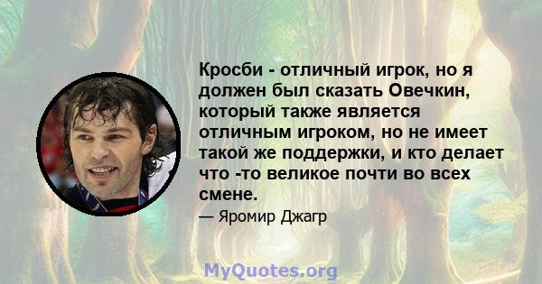 Кросби - отличный игрок, но я должен был сказать Овечкин, который также является отличным игроком, но не имеет такой же поддержки, и кто делает что -то великое почти во всех смене.