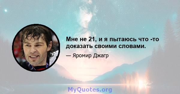 Мне не 21, и я пытаюсь что -то доказать своими словами.