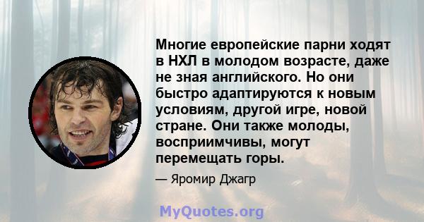 Многие европейские парни ходят в НХЛ в молодом возрасте, даже не зная английского. Но они быстро адаптируются к новым условиям, другой игре, новой стране. Они также молоды, восприимчивы, могут перемещать горы.