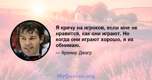 Я кричу на игроков, если мне не нравится, как они играют. Но когда они играют хорошо, я их обнимаю.