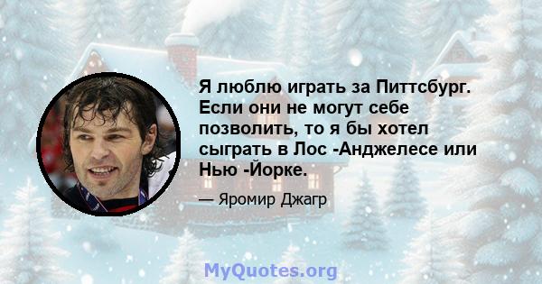 Я люблю играть за Питтсбург. Если они не могут себе позволить, то я бы хотел сыграть в Лос -Анджелесе или Нью -Йорке.