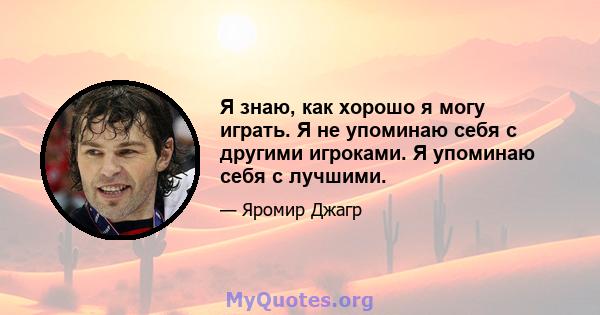 Я знаю, как хорошо я могу играть. Я не упоминаю себя с другими игроками. Я упоминаю себя с лучшими.