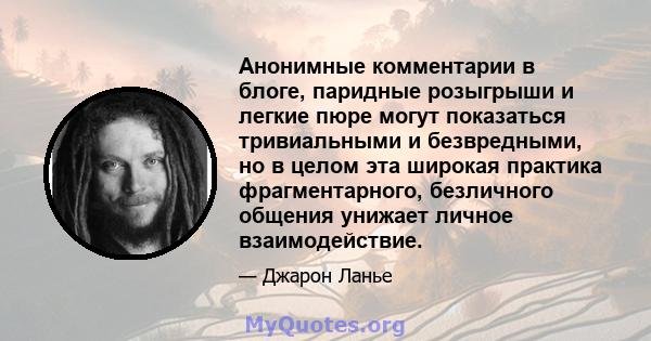 Анонимные комментарии в блоге, паридные розыгрыши и легкие пюре могут показаться тривиальными и безвредными, но в целом эта широкая практика фрагментарного, безличного общения унижает личное взаимодействие.