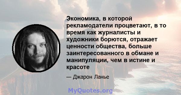 Экономика, в которой рекламодатели процветают, в то время как журналисты и художники борются, отражает ценности общества, больше заинтересованного в обмане и манипуляции, чем в истине и красоте