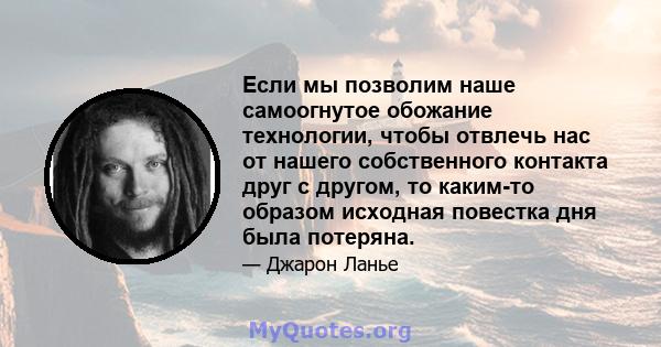 Если мы позволим наше самоогнутое обожание технологии, чтобы отвлечь нас от нашего собственного контакта друг с другом, то каким-то образом исходная повестка дня была потеряна.