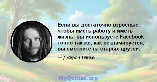 Если вы достаточно взрослые, чтобы иметь работу и иметь жизнь, вы используете Facebook точно так же, как рекламируется, вы смотрите на старых друзей.