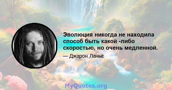 Эволюция никогда не находила способ быть какой -либо скоростью, но очень медленной.