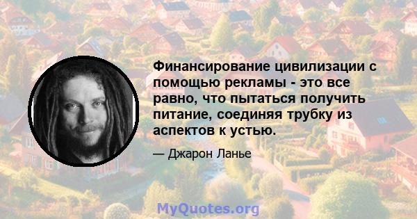 Финансирование цивилизации с помощью рекламы - это все равно, что пытаться получить питание, соединяя трубку из аспектов к устью.