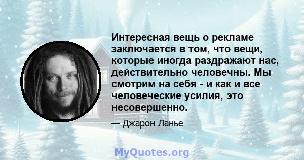 Интересная вещь о рекламе заключается в том, что вещи, которые иногда раздражают нас, действительно человечны. Мы смотрим на себя - и как и все человеческие усилия, это несовершенно.