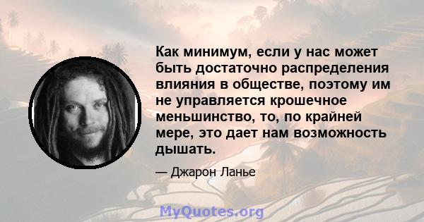 Как минимум, если у нас может быть достаточно распределения влияния в обществе, поэтому им не управляется крошечное меньшинство, то, по крайней мере, это дает нам возможность дышать.