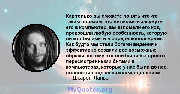 Как только вы сможете понять что -то таким образом, что вы можете засунуть его в компьютер, вы взломали его код, превзошли любую особенность, которую он мог бы иметь в определенное время. Как будто мы стали богами