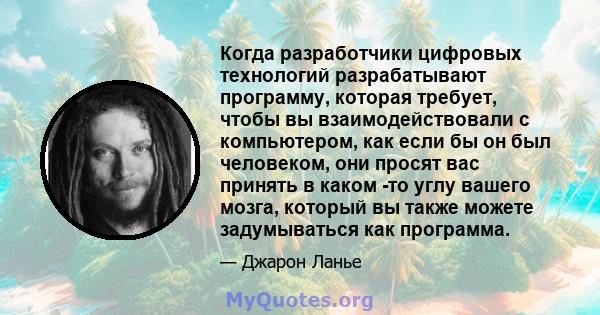 Когда разработчики цифровых технологий разрабатывают программу, которая требует, чтобы вы взаимодействовали с компьютером, как если бы он был человеком, они просят вас принять в каком -то углу вашего мозга, который вы