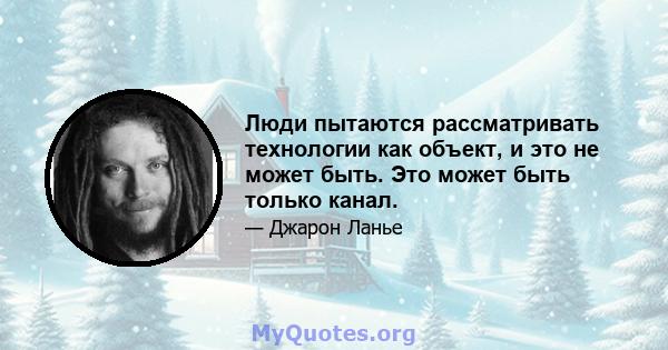 Люди пытаются рассматривать технологии как объект, и это не может быть. Это может быть только канал.