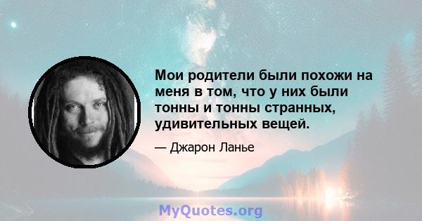 Мои родители были похожи на меня в том, что у них были тонны и тонны странных, удивительных вещей.