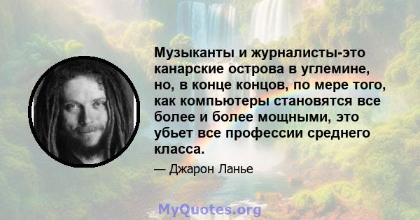 Музыканты и журналисты-это канарские острова в углемине, но, в конце концов, по мере того, как компьютеры становятся все более и более мощными, это убьет все профессии среднего класса.