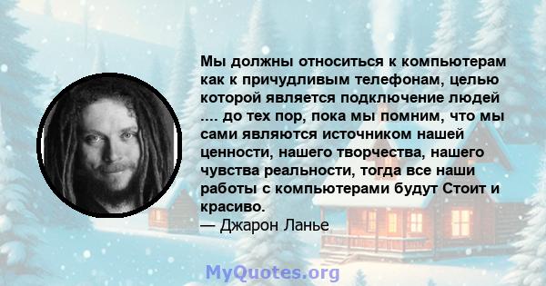 Мы должны относиться к компьютерам как к причудливым телефонам, целью которой является подключение людей .... до тех пор, пока мы помним, что мы сами являются источником нашей ценности, нашего творчества, нашего чувства 