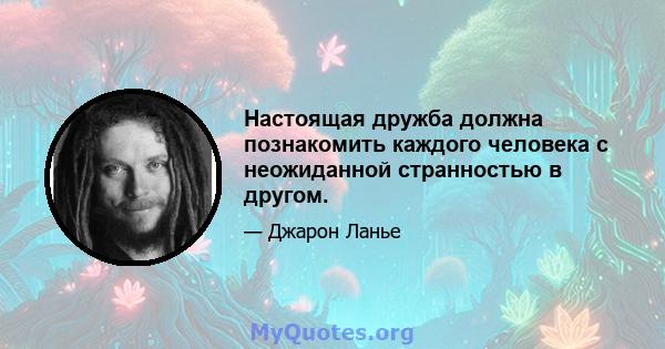 Настоящая дружба должна познакомить каждого человека с неожиданной странностью в другом.