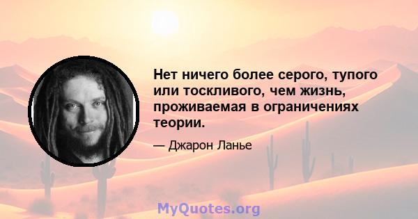 Нет ничего более серого, тупого или тоскливого, чем жизнь, проживаемая в ограничениях теории.