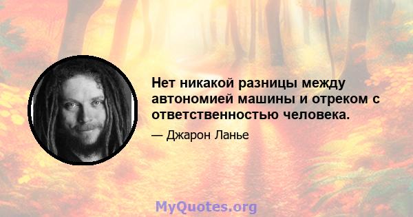 Нет никакой разницы между автономией машины и отреком с ответственностью человека.