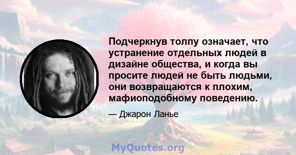 Подчеркнув толпу означает, что устранение отдельных людей в дизайне общества, и когда вы просите людей не быть людьми, они возвращаются к плохим, мафиоподобному поведению.