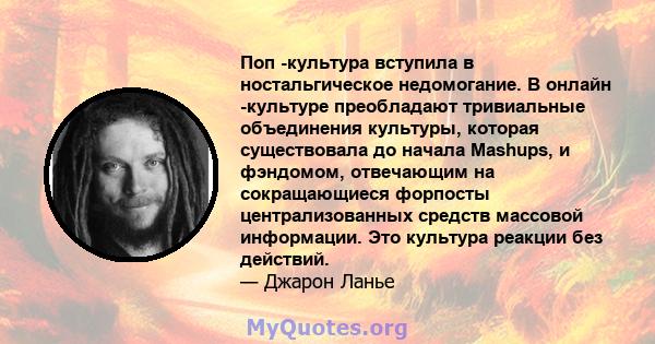 Поп -культура вступила в ностальгическое недомогание. В онлайн -культуре преобладают тривиальные объединения культуры, которая существовала до начала Mashups, и фэндомом, отвечающим на сокращающиеся форпосты