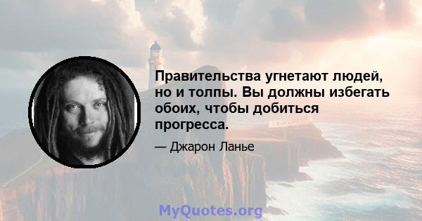 Правительства угнетают людей, но и толпы. Вы должны избегать обоих, чтобы добиться прогресса.