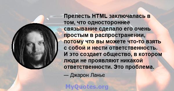 Прелесть HTML заключалась в том, что одностороннее связывание сделало его очень простым в распространении, потому что вы можете что-то взять с собой и нести ответственность. И это создает общество, в котором люди не