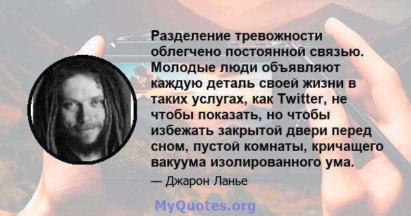 Разделение тревожности облегчено постоянной связью. Молодые люди объявляют каждую деталь своей жизни в таких услугах, как Twitter, не чтобы показать, но чтобы избежать закрытой двери перед сном, пустой комнаты,