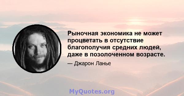 Рыночная экономика не может процветать в отсутствие благополучия средних людей, даже в позолоченном возрасте.