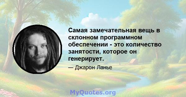 Самая замечательная вещь в склонном программном обеспечении - это количество занятости, которое он генерирует.
